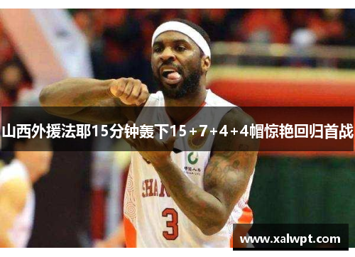 山西外援法耶15分钟轰下15+7+4+4帽惊艳回归首战 山西外援法耶15分钟轰下15+7+4+4帽惊艳回归首战