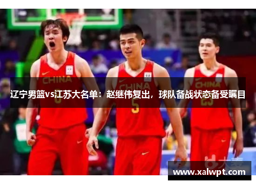 辽宁男篮vs江苏大名单:赵继伟复出,球队备战状态备受瞩目 辽宁男篮vs江苏大名单:赵继伟复出,球队备战状态备受瞩目